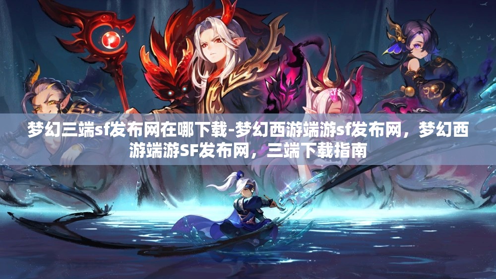梦幻三端sf发布网在哪下载-梦幻西游端游sf发布网，梦幻西游端游SF发布网，三端下载指南