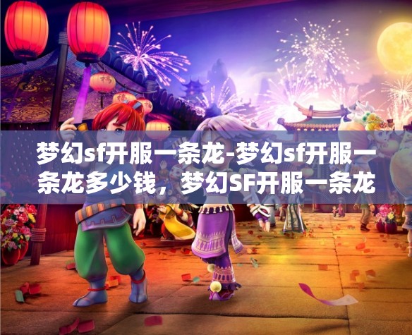 梦幻sf开服一条龙-梦幻sf开服一条龙多少钱，梦幻SF开服一条龙服务，价格与全流程解析