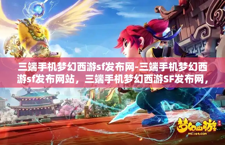 三端手机梦幻西游sf发布网-三端手机梦幻西游sf发布网站，三端手机梦幻西游SF发布网，畅享跨平台游戏新体验