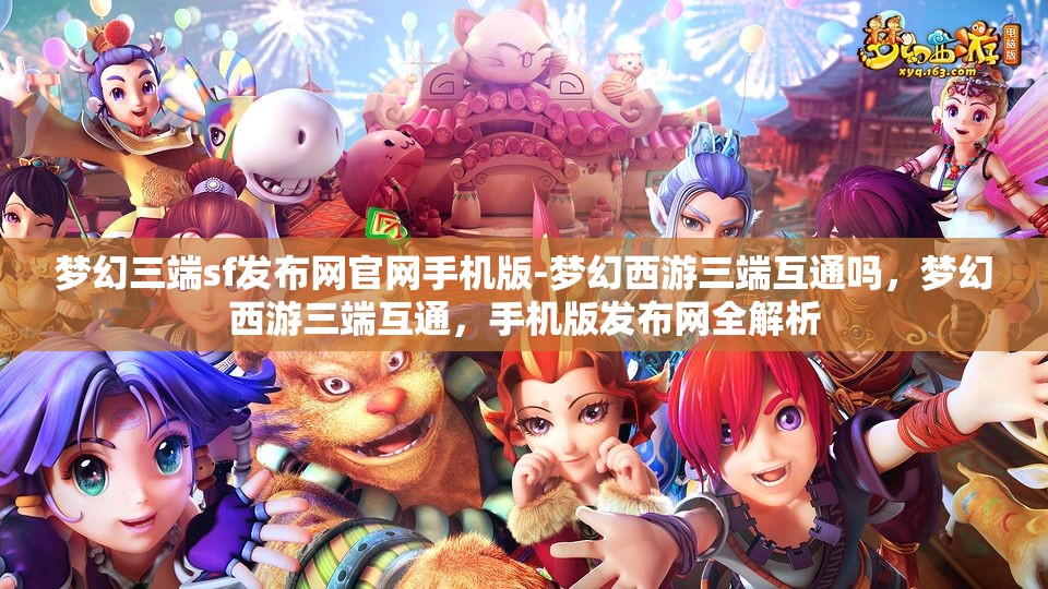 梦幻三端sf发布网官网手机版-梦幻西游三端互通吗，梦幻西游三端互通，手机版发布网全解析
