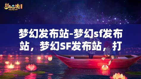 梦幻发布站-梦幻sf发布站，梦幻SF发布站，打造你的专属游戏发布平台