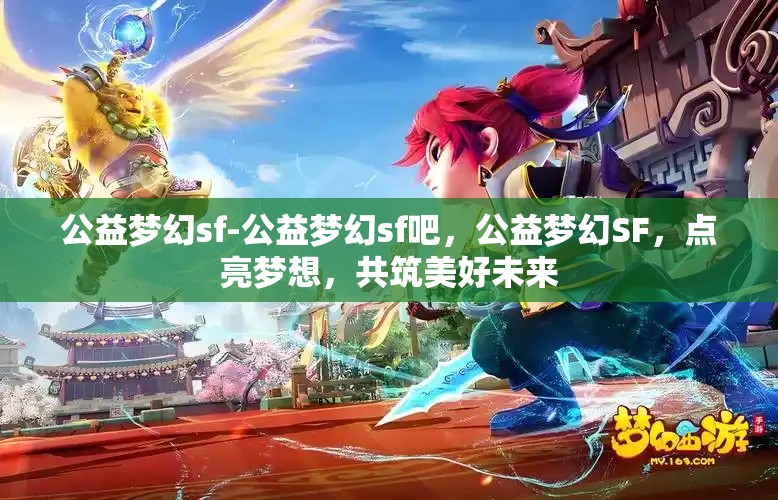 公益梦幻sf-公益梦幻sf吧，公益梦幻SF，点亮梦想，共筑美好未来