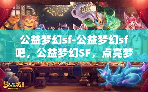 公益梦幻sf-公益梦幻sf吧，公益梦幻SF，点亮梦想，共筑美好未来