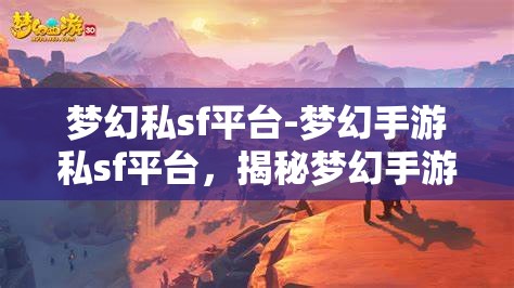 梦幻私sf平台-梦幻手游私sf平台，揭秘梦幻手游私SF平台，解锁梦幻般的游戏体验