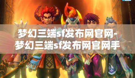 梦幻三端sf发布网官网-梦幻三端sf发布网官网手机版，梦幻三端sf发布网官网手机版，打造你的专属游戏世界