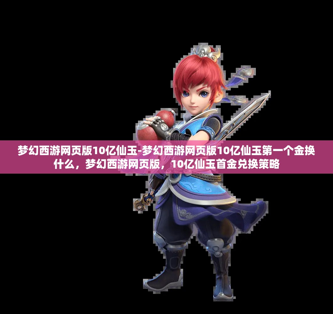 梦幻西游网页版10亿仙玉-梦幻西游网页版10亿仙玉第一个金换什么，梦幻西游网页版，10亿仙玉首金兑换策略