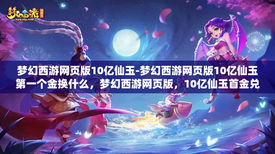 梦幻西游网页版10亿仙玉-梦幻西游网页版10亿仙玉第一个金换什么，梦幻西游网页版，10亿仙玉首金兑换策略