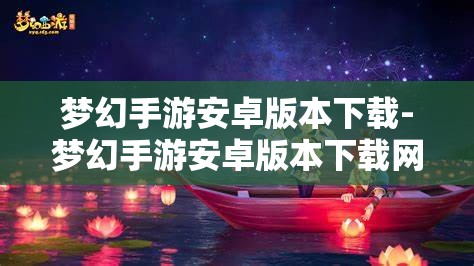 梦幻手游安卓版本下载-梦幻手游安卓版本下载网易，梦幻手游安卓版下载指南，尽在网易官方渠道