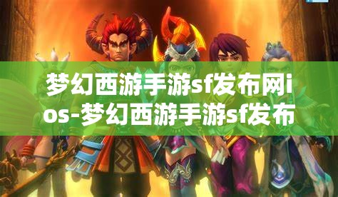 梦幻西游手游sf发布网ios-梦幻西游手游sf发布网站，梦幻西游手游SF发布网，iOS版发布平台