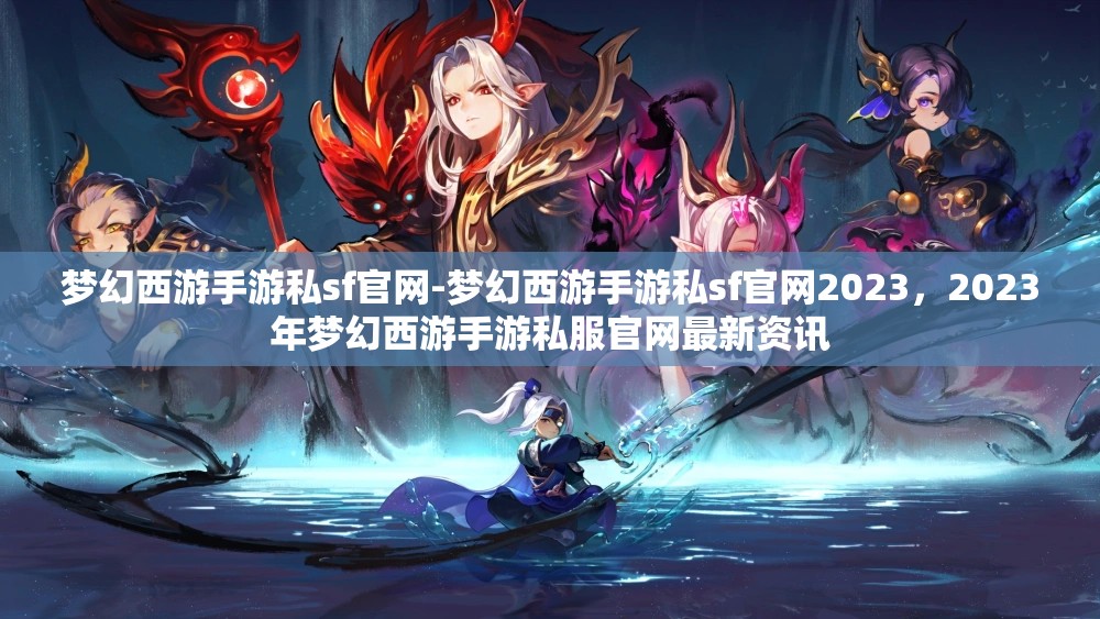 梦幻西游手游私sf官网-梦幻西游手游私sf官网2023，2023年梦幻西游手游私服官网最新资讯