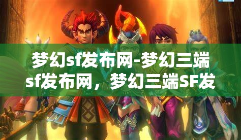 梦幻sf发布网-梦幻三端sf发布网，梦幻三端SF发布网，打造梦幻般的游戏体验