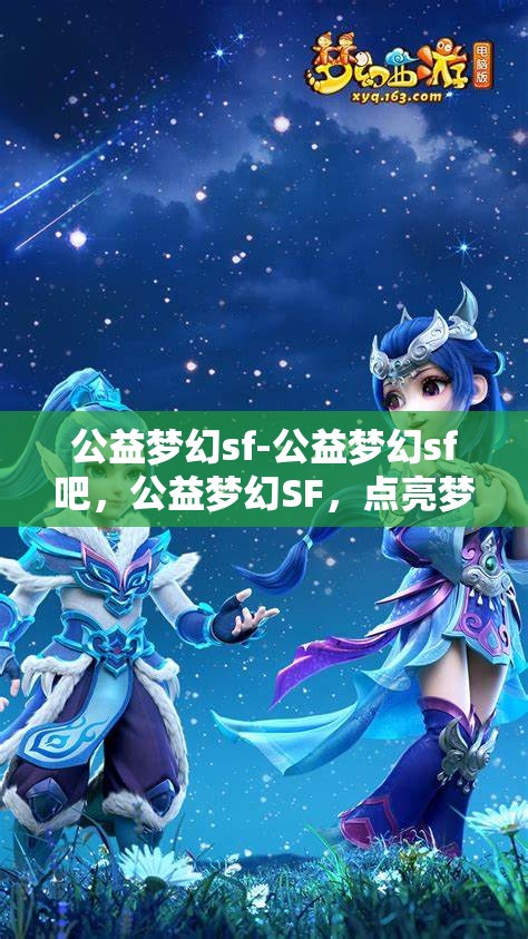 公益梦幻sf-公益梦幻sf吧，公益梦幻SF，点亮梦想，共筑美好未来