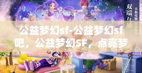 公益梦幻sf-公益梦幻sf吧，公益梦幻SF，点亮梦想，共筑美好未来