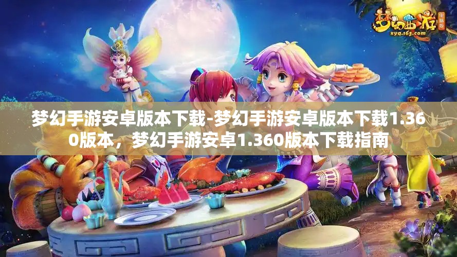 梦幻手游安卓版本下载-梦幻手游安卓版本下载1.360版本，梦幻手游安卓1.360版本下载指南