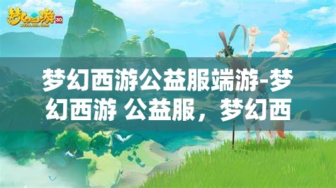 梦幻西游公益服端游-梦幻西游 公益服，梦幻西游公益服端游，打造梦幻般的游戏体验