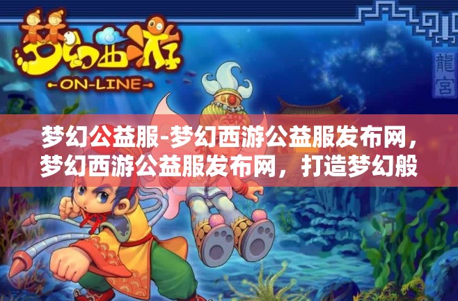 梦幻公益服-梦幻西游公益服发布网，梦幻西游公益服发布网，打造梦幻般的公益游戏体验