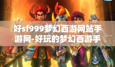 好sf999梦幻西游网站手游网-好玩的梦幻西游手游sf吧