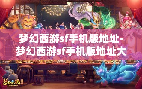 梦幻西游sf手机版地址-梦幻西游sf手机版地址大全，梦幻西游SF手机版地址大全，解锁游戏新体验