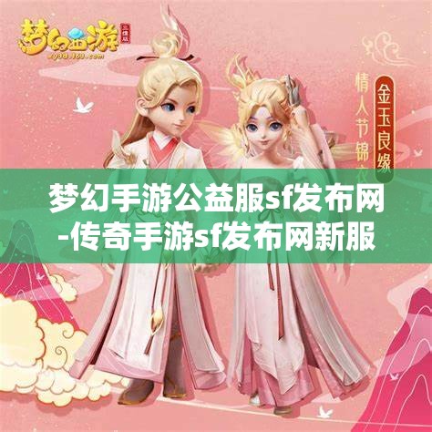 梦幻手游公益服sf发布网-传奇手游sf发布网新服，梦幻手游公益服SF发布网与传奇手游SF新服发布