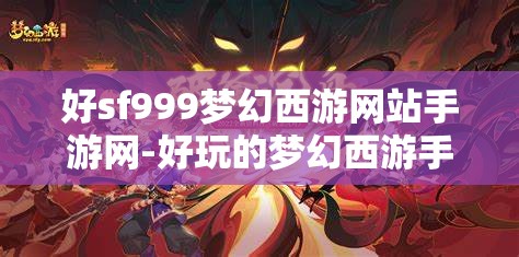 好sf999梦幻西游网站手游网-好玩的梦幻西游手游sf吧，探索梦幻西游手游SF，解锁SF999的无限乐趣