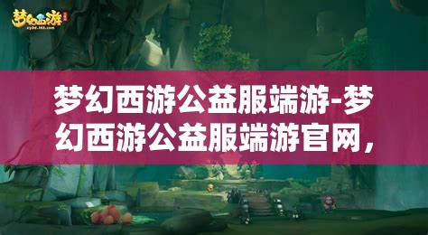 梦幻西游公益服端游-梦幻西游公益服端游官网，梦幻西游公益服端游，免费畅玩，共享梦幻之旅