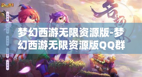 梦幻西游无限资源版-梦幻西游无限资源版QQ群，探索梦幻西游无限资源版，QQ群资源大揭秘