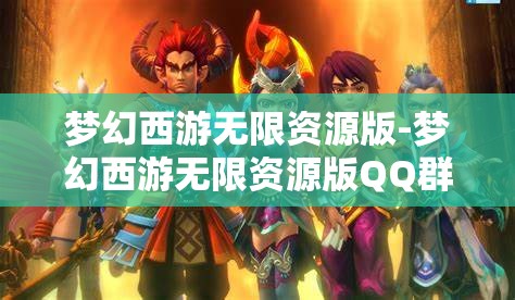 梦幻西游无限资源版-梦幻西游无限资源版QQ群，探索梦幻西游无限资源版，QQ群资源大揭秘