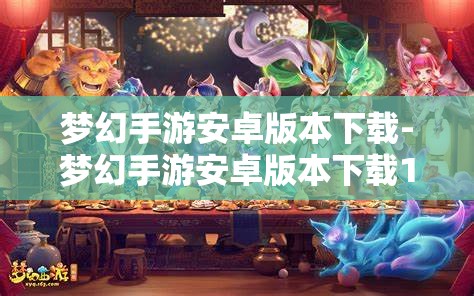 梦幻手游安卓版本下载-梦幻手游安卓版本下载1.360版本，梦幻手游安卓1.360版本下载指南