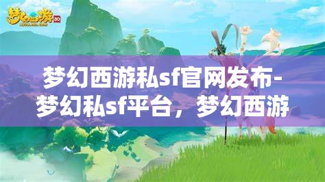 梦幻西游私sf官网发布-梦幻私sf平台，梦幻西游私服官网发布，探索梦幻私服平台的魅力与风险