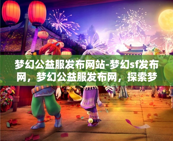 梦幻公益服发布网站-梦幻sf发布网，梦幻公益服发布网，探索梦幻SF的无限可能