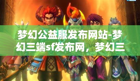 梦幻公益服发布网站-梦幻三端sf发布网，梦幻三端SF发布网，公益服发布新选择