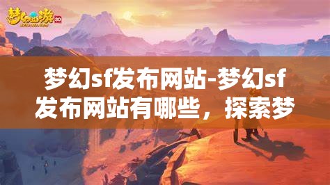 梦幻sf发布网站-梦幻sf发布网站有哪些，探索梦幻sf发布网站，全面解析与推荐