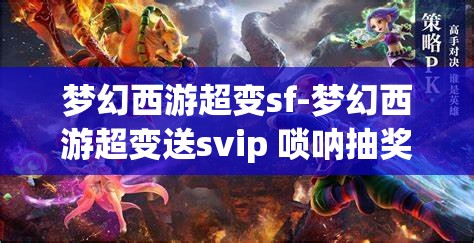 梦幻西游超变sf-梦幻西游超变送svip 唢呐抽奖，梦幻西游超变SF，送SVIP与唢呐抽奖的惊喜体验