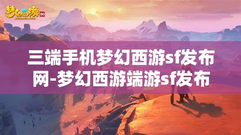 三端手机梦幻西游sf发布网-梦幻西游端游sf发布网，梦幻西游三端SF发布网，畅享端游新体验