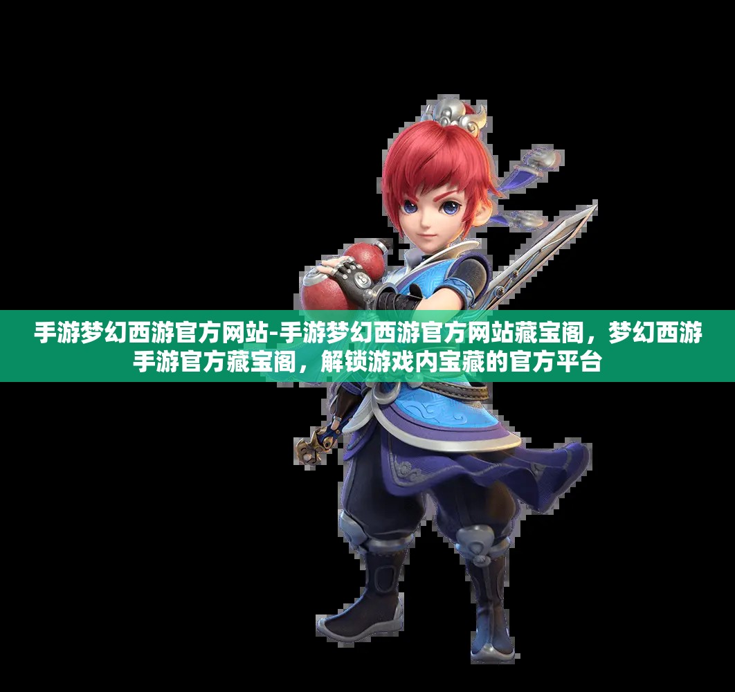 手游梦幻西游官方网站-手游梦幻西游官方网站藏宝阁，梦幻西游手游官方藏宝阁，解锁游戏内宝藏的官方平台