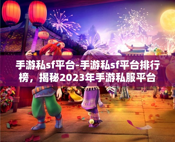 手游私sf平台-手游私sf平台排行榜，揭秘2023年手游私服平台排行榜，哪些平台最受欢迎？